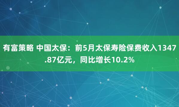 有富策略 中国太保：前5月太保寿险保费收入1347.87亿元，同比增长10.2%