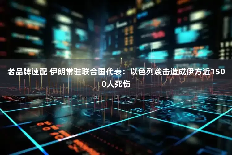 老品牌速配 伊朗常驻联合国代表：以色列袭击造成伊方近1500人死伤