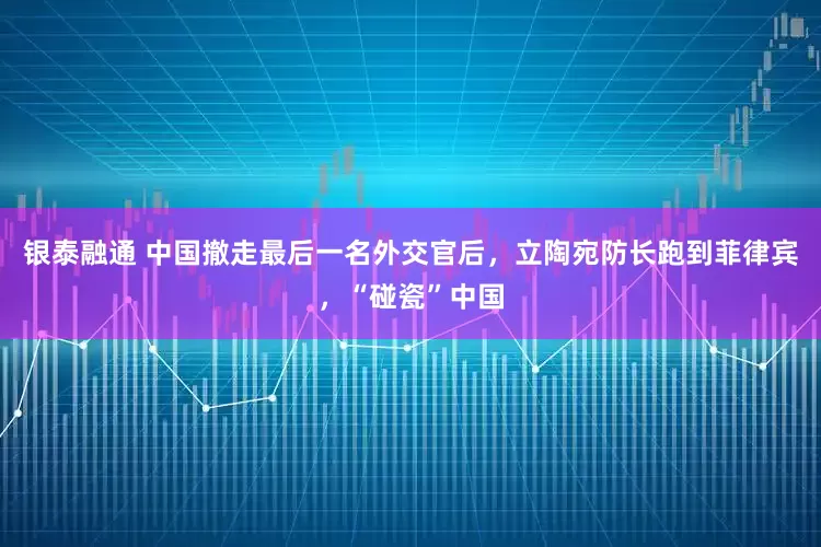 银泰融通 中国撤走最后一名外交官后，立陶宛防长跑到菲律宾，“碰瓷”中国