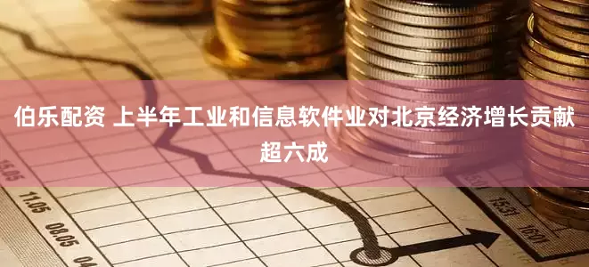伯乐配资 上半年工业和信息软件业对北京经济增长贡献超六成