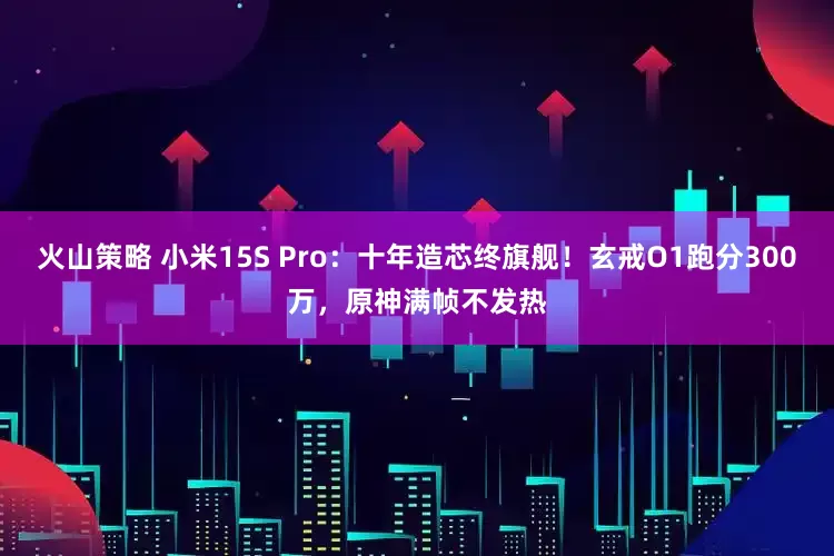 火山策略 小米15S Pro：十年造芯终旗舰！玄戒O1跑分300万，原神满帧不发热