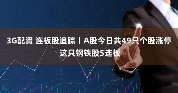 3G配资 连板股追踪丨A股今日共49只个股涨停 这只钢铁股5连板