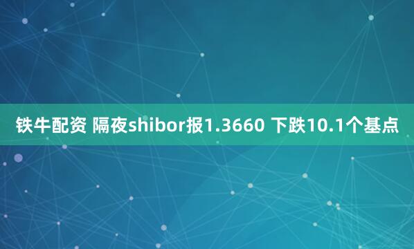 铁牛配资 隔夜shibor报1.3660 下跌10.1个基点