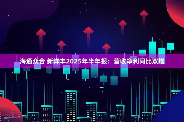海通众合 新洋丰2025年半年报：营收净利同比双增