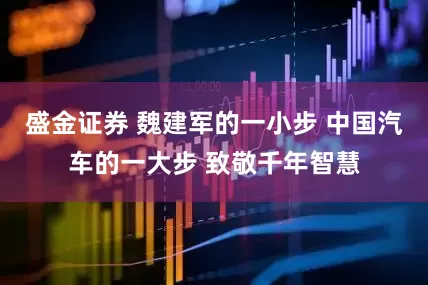 盛金证券 魏建军的一小步 中国汽车的一大步 致敬千年智慧