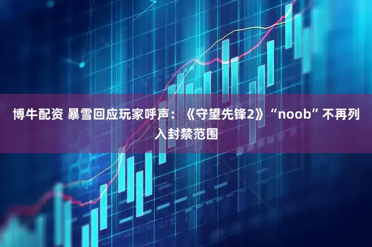 博牛配资 暴雪回应玩家呼声：《守望先锋2》“noob”不再列入封禁范围