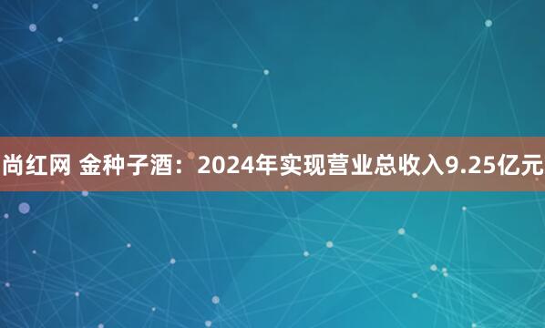 尚红网 金种子酒：2024年实现营业总收入9.25亿元