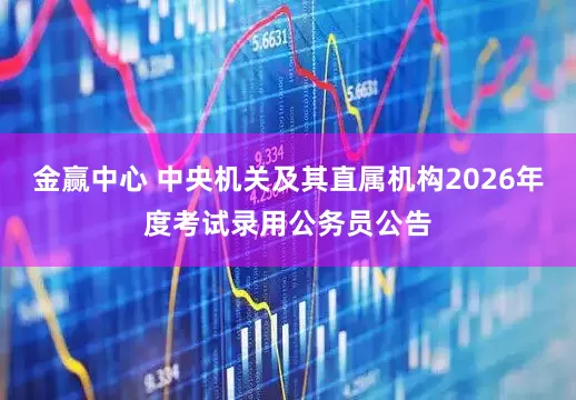 金赢中心 中央机关及其直属机构2026年度考试录用公务员公告