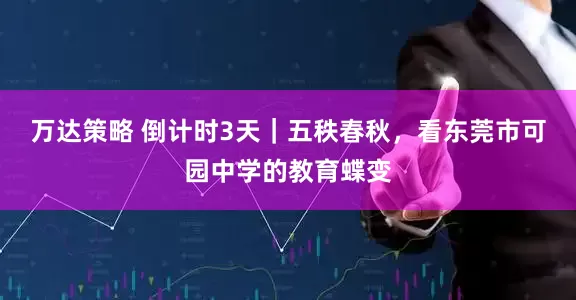 万达策略 倒计时3天｜五秩春秋，看东莞市可园中学的教育蝶变