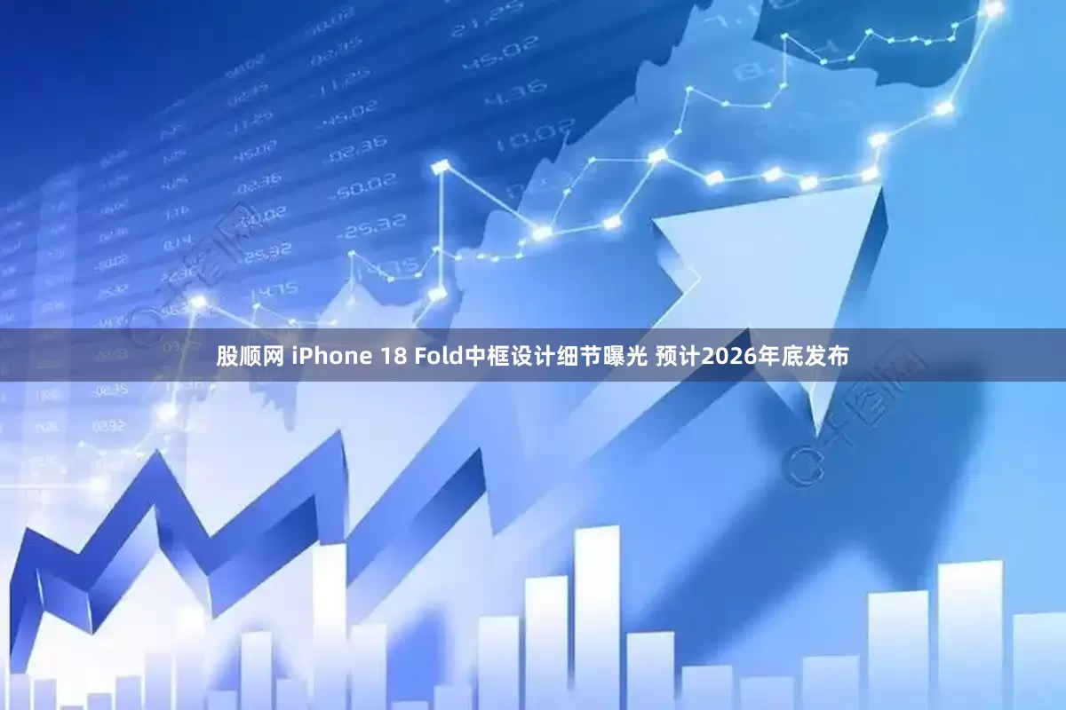 股顺网 iPhone 18 Fold中框设计细节曝光 预计2026年底发布